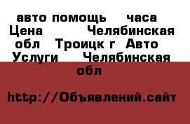 авто-помощь 24 часа › Цена ­ 200 - Челябинская обл., Троицк г. Авто » Услуги   . Челябинская обл.